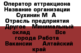 Оператор аттракциона › Название организации ­ Сухинин М .А. › Отрасль предприятия ­ Другое › Минимальный оклад ­ 30 000 - Все города Работа » Вакансии   . Алтайский край